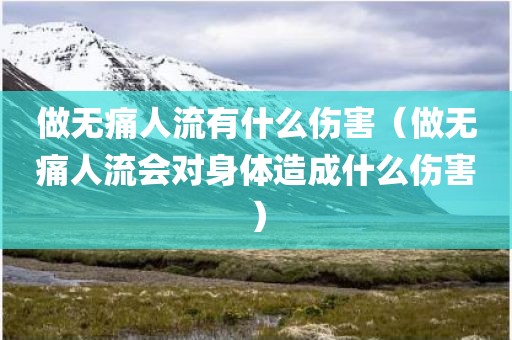 做无痛人流有什么伤害（做无痛人流会对身体造成什么伤害）