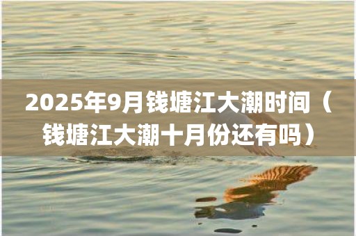 2025年9月钱塘江大潮时间(钱塘江大潮十月份还有吗)