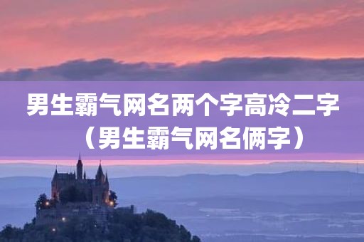 男生霸气网名两个字高冷二字(男生霸气网名俩字)