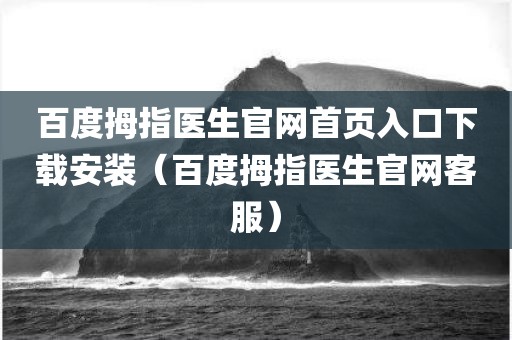 百度拇指医生官网首页入口下载安装（百度拇指医生官网客服）