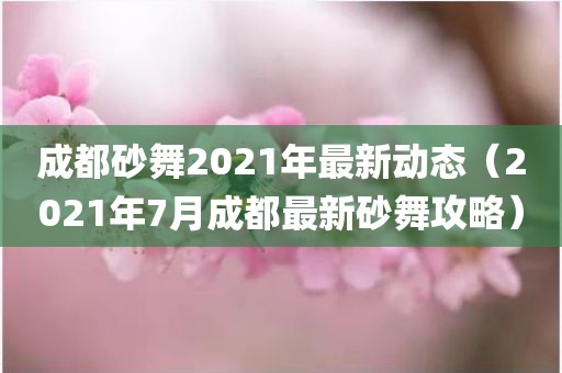 成都砂舞2021年最新动态（2021年7月成都最新砂舞攻略）