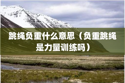 跳绳负重什么意思（负重跳绳是力量训练吗）