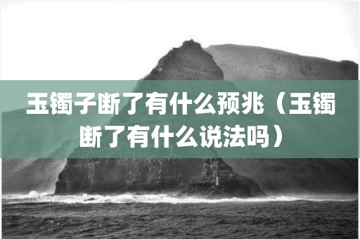 玉镯子断了有什么预兆（玉镯断了有什么说法吗）