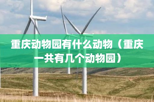 重庆动物园有什么动物（重庆一共有几个动物园）