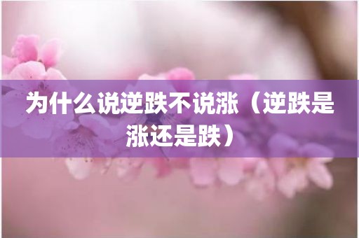 为什么说逆跌不说涨（逆跌是涨还是跌）