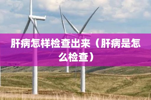肝病怎样检查出来（肝病是怎么检查）