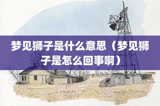 梦见狮子是什么意思（梦见狮子是怎么回事啊）