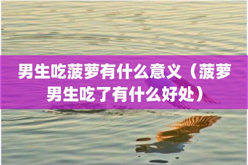 男生吃菠萝有什么意义（菠萝男生吃了有什么好处）