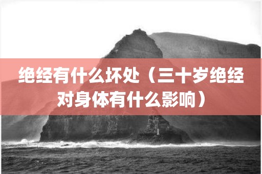 绝经有什么坏处（三十岁绝经对身体有什么影响）