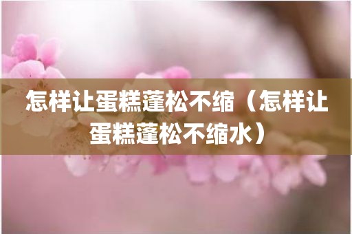 怎样让蛋糕蓬松不缩（怎样让蛋糕蓬松不缩水）