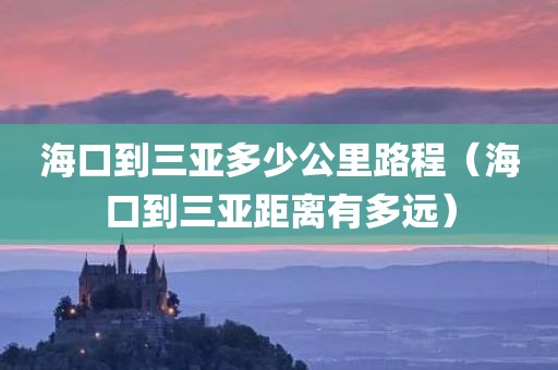 海口到三亚多少公里路程（海口到三亚距离有多远）