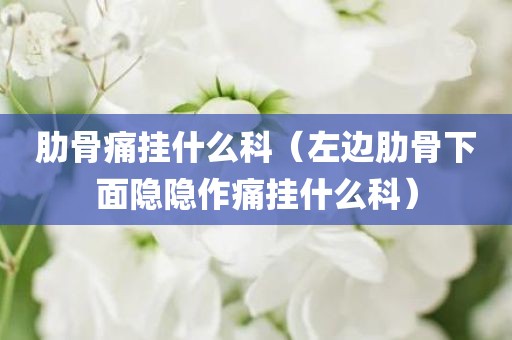 肋骨痛挂什么科（左边肋骨下面隐隐作痛挂什么科）