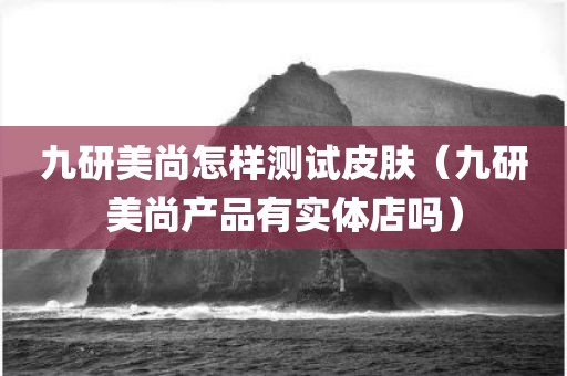 九研美尚怎样测试皮肤（九研美尚产品有实体店吗）