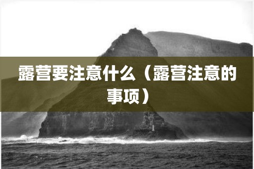 露营要注意什么（露营注意的事项）