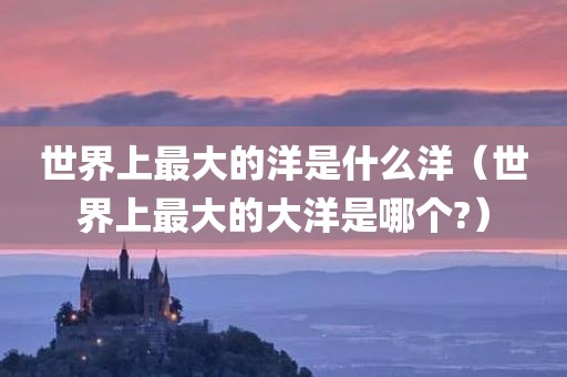 世界上最大的洋是什么洋（世界上最大的大洋是哪个?）