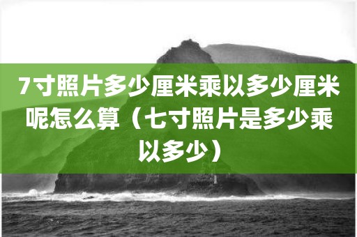 7寸照片多少厘米乘以多少厘米呢怎么算（七寸照片是多少乘以多少）
