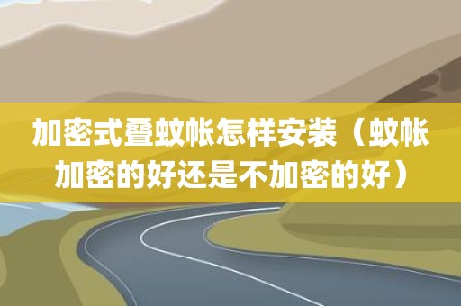 加密式叠蚊帐怎样安装（蚊帐加密的好还是不加密的好）