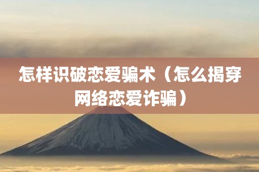 怎样识破恋爱骗术（怎么揭穿网络恋爱诈骗）