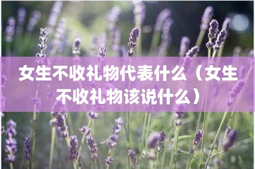 女生不收礼物代表什么（女生不收礼物该说什么）