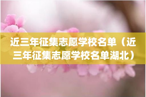 近三年征集志愿学校名单（近三年征集志愿学校名单湖北）