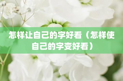 怎样让自己的字好看（怎样使自己的字变好看）