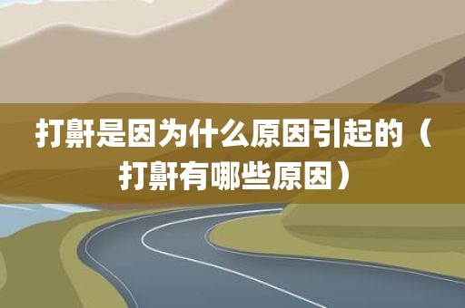 打鼾是因为什么原因引起的（打鼾有哪些原因）