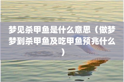 梦见杀甲鱼是什么意思（做梦梦到杀甲鱼及吃甲鱼预兆什么）