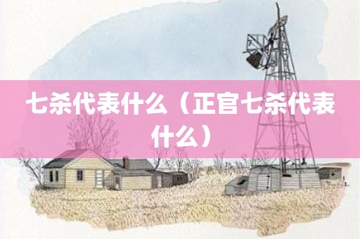 七杀代表什么（正官七杀代表什么）