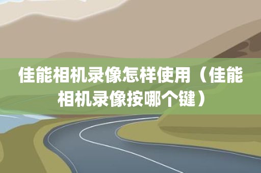 佳能相机录像怎样使用（佳能相机录像按哪个键）