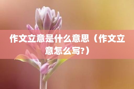 作文立意是什么意思（作文立意怎么写?）