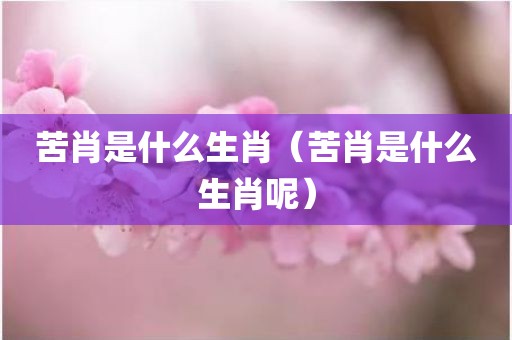 苦肖是什么生肖（苦肖是什么生肖呢）