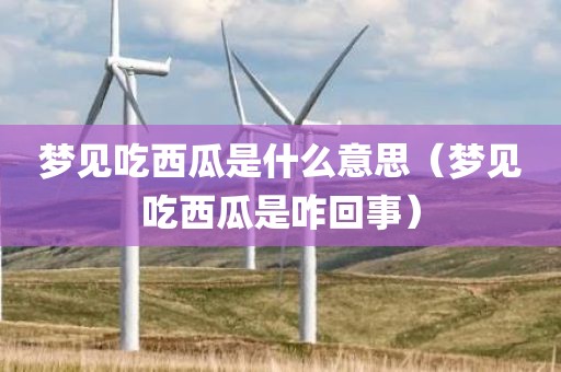 梦见吃西瓜是什么意思（梦见吃西瓜是咋回事）
