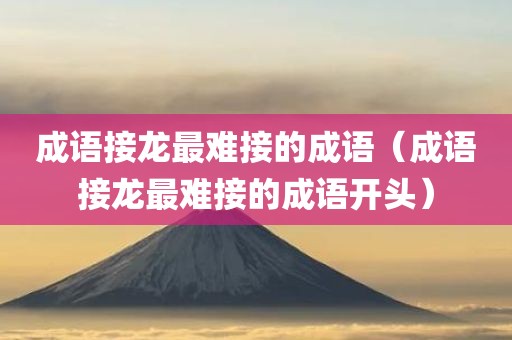 成语接龙最难接的成语（成语接龙最难接的成语开头）