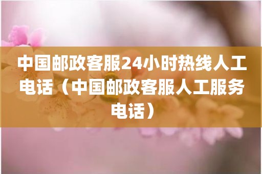 中国邮政客服24小时热线人工电话（中国邮政客服人工服务电话）