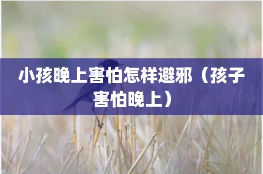 小孩晚上害怕怎样避邪（孩子害怕晚上）