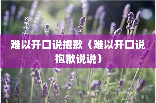 难以开口说抱歉（难以开口说抱歉说说）