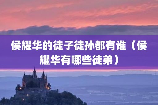 侯耀华的徒子徒孙都有谁（侯耀华有哪些徒弟）