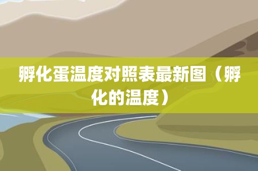 孵化蛋温度对照表最新图（孵化的温度）