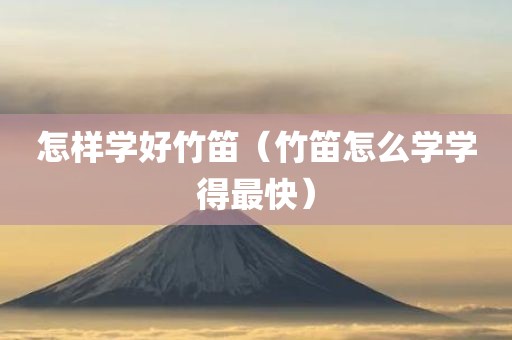 怎样学好竹笛（竹笛怎么学学得最快）