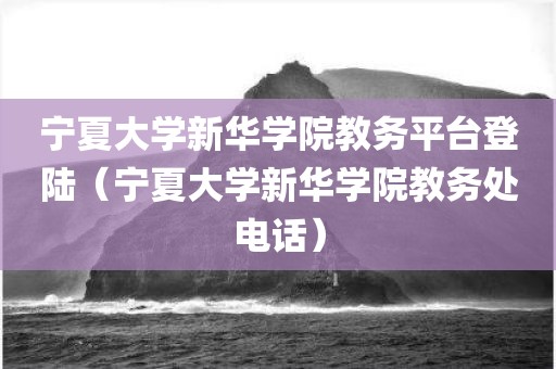 宁夏大学新华学院教务平台登陆(宁夏大学新华学院教务处电话)