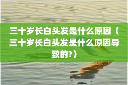 三十岁长白头发是什么原因（三十岁长白头发是什么原因导致的?）
