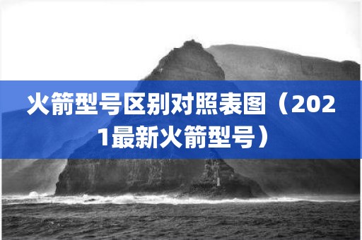 火箭型号区别对照表图（2021最新火箭型号）