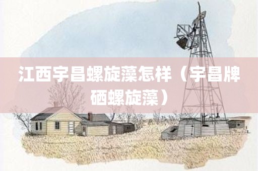 江西宇昌螺旋藻怎样(宇昌牌硒螺旋藻)