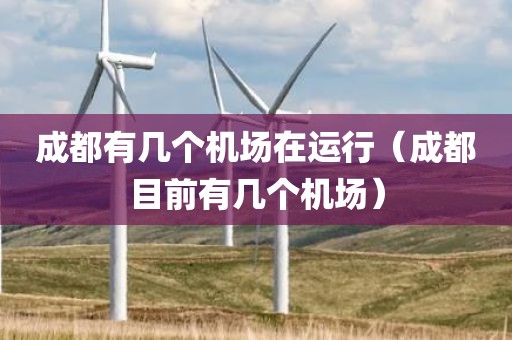 成都有几个机场在运行（成都目前有几个机场）