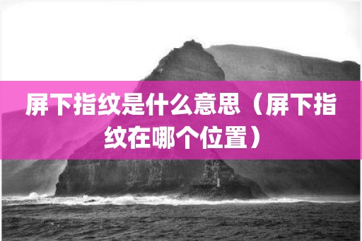 屏下指纹是什么意思（屏下指纹在哪个位置）