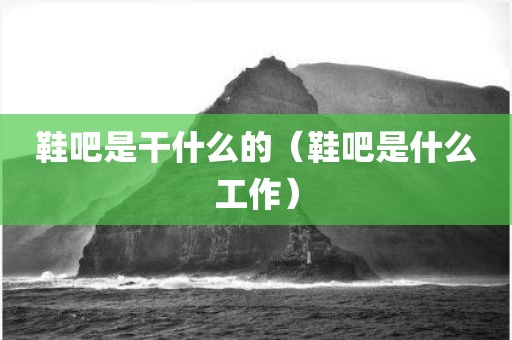 鞋吧是干什么的（鞋吧是什么工作）