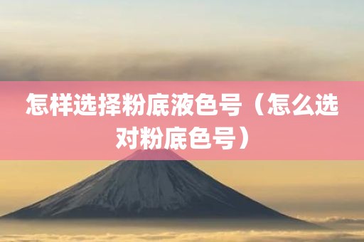 怎样选择粉底液色号（怎么选对粉底色号）