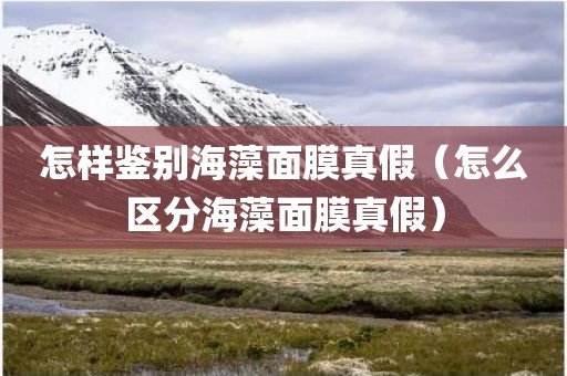 怎样鉴别海藻面膜真假（怎么区分海藻面膜真假）
