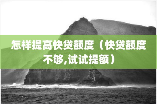 怎样提高快贷额度（快贷额度不够,试试提额）