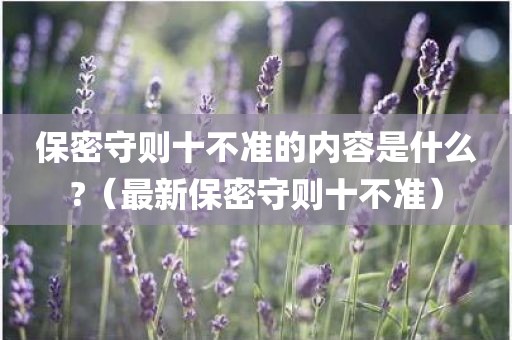 保密守则十不准的内容是什么?(最新保密守则十不准) 保密守则十不准的内容是什么?(最新保密守则十不准)